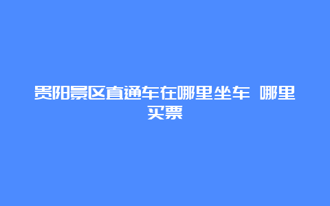 贵阳景区直通车在哪里坐车 哪里买票