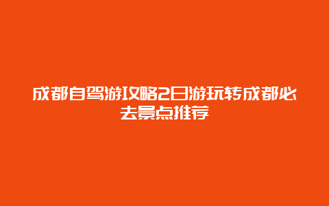 成都自驾游攻略2日游玩转成都必去景点推荐