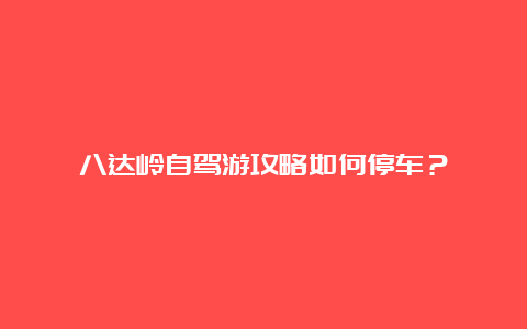 八达岭自驾游攻略如何停车？