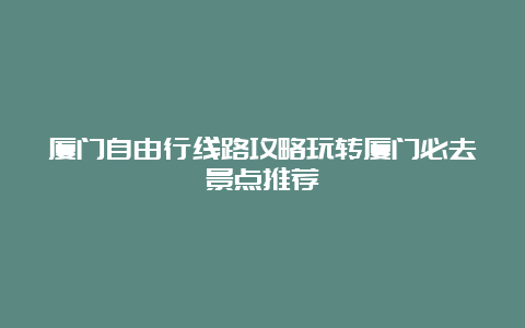 厦门自由行线路攻略玩转厦门必去景点推荐