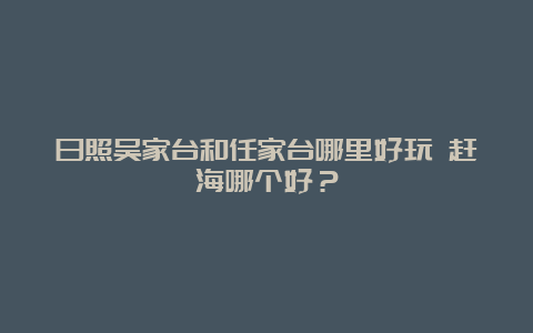 日照吴家台和任家台哪里好玩 赶海哪个好？