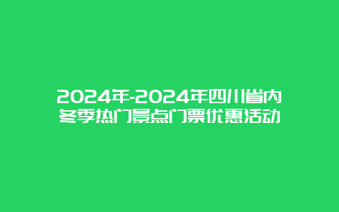 2024年-2024年四川省内冬季热门景点门票优惠活动