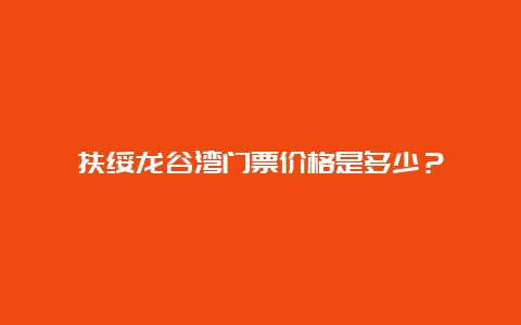 扶绥龙谷湾门票价格是多少？