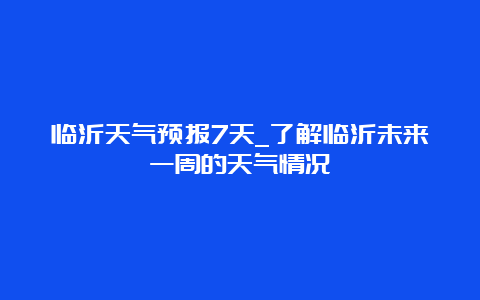 临沂天气预报7天_了解临沂未来一周的天气情况