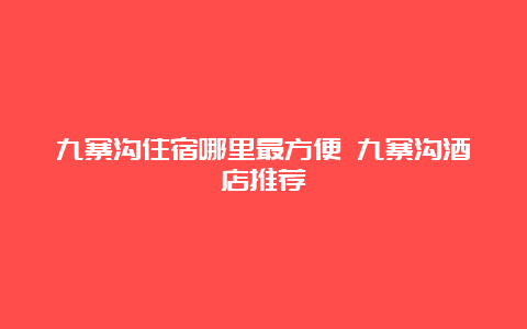 九寨沟住宿哪里最方便 九寨沟酒店推荐