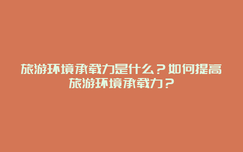 旅游环境承载力是什么？如何提高旅游环境承载力？