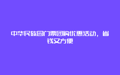 中华民族园门票团购优惠活动，省钱又方便