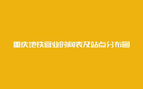 重庆地铁营业时间表及站点分布图