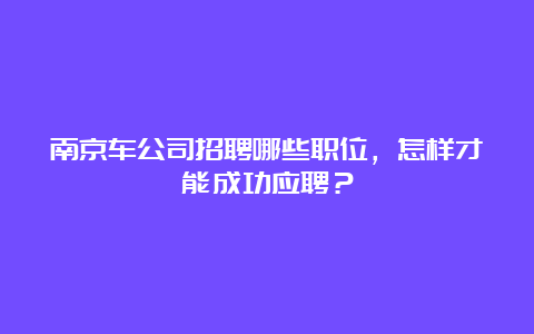 南京车公司招聘哪些职位，怎样才能成功应聘？