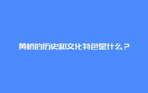 黄桥的历史和文化特色是什么？