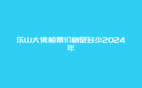 乐山大佛船票价格是多少2024年