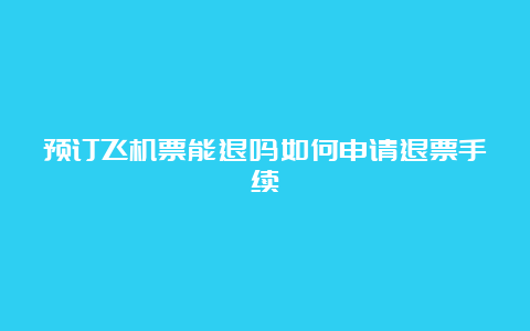 预订飞机票能退吗如何申请退票手续