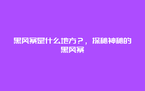 黑风寨是什么地方？，探秘神秘的黑风寨