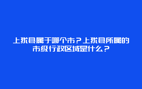 上犹县属于哪个市？上犹县所属的市级行政区域是什么？