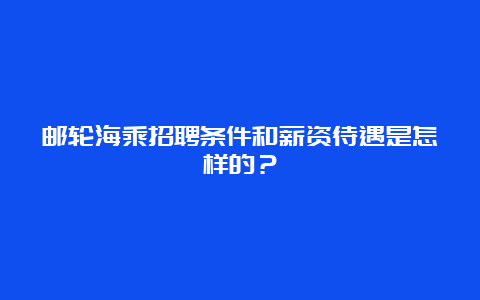 邮轮海乘招聘条件和薪资待遇是怎样的？