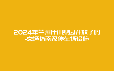 2024年兰州什川梨园开放了吗-交通指南及停车场设施