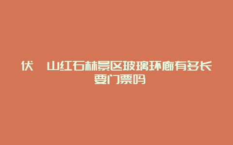 伏羲山红石林景区玻璃环廊有多长 要门票吗