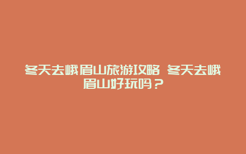 冬天去峨眉山旅游攻略 冬天去峨眉山好玩吗？