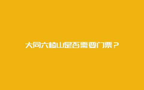 大同六棱山是否需要门票？