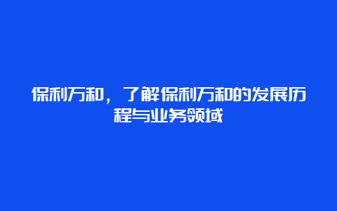 保利万和，了解保利万和的发展历程与业务领域