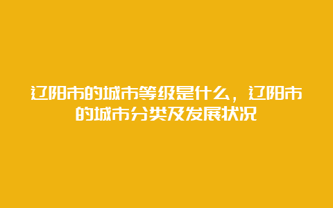 辽阳市的城市等级是什么，辽阳市的城市分类及发展状况