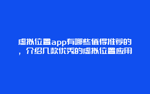 虚拟位置app有哪些值得推荐的，介绍几款优秀的虚拟位置应用