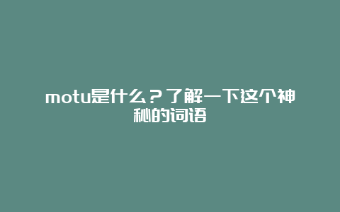 motu是什么？了解一下这个神秘的词语