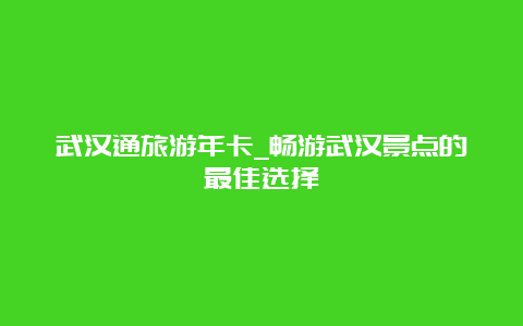 武汉通旅游年卡_畅游武汉景点的最佳选择