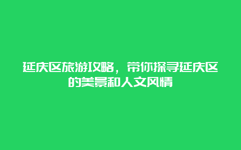 延庆区旅游攻略，带你探寻延庆区的美景和人文风情