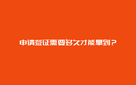 申请签证需要多久才能拿到？