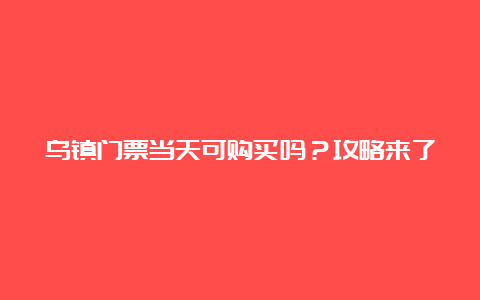 乌镇门票当天可购买吗？攻略来了