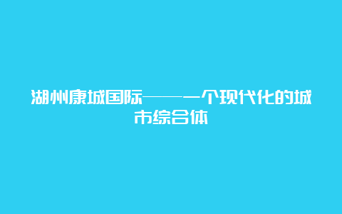 湖州康城国际——一个现代化的城市综合体