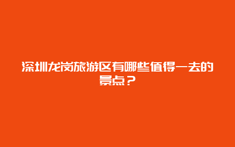 深圳龙岗旅游区有哪些值得一去的景点？