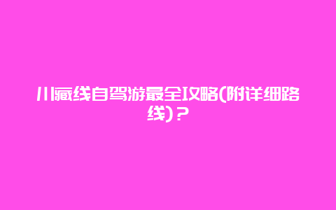 川藏线自驾游最全攻略(附详细路线)？