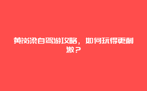 黄岗梁自驾游攻略，如何玩得更刺激？