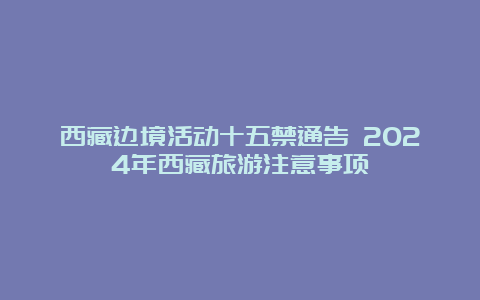 西藏边境活动十五禁通告 2024年西藏旅游注意事项