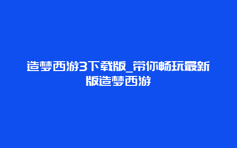 造梦西游3下载版_带你畅玩最新版造梦西游