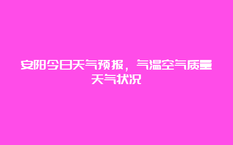 安阳今日天气预报，气温空气质量天气状况