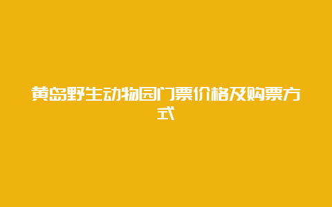 黄岛野生动物园门票价格及购票方式