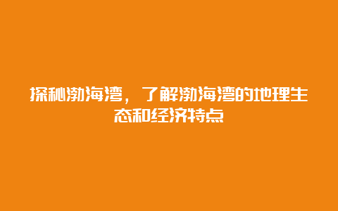 探秘渤海湾，了解渤海湾的地理生态和经济特点