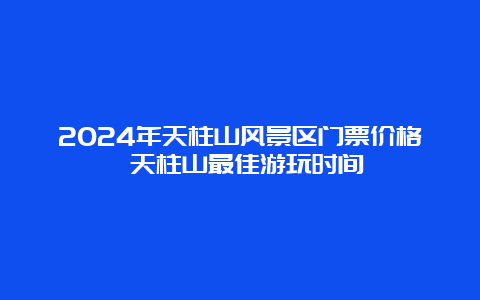 2024年天柱山风景区门票价格 天柱山最佳游玩时间