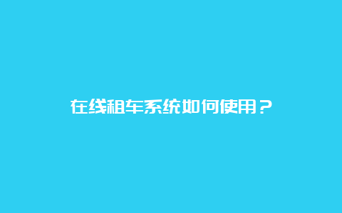 在线租车系统如何使用？