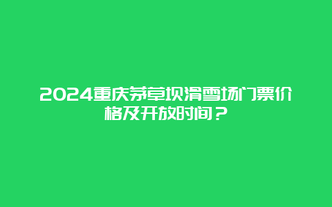 2024重庆茅草坝滑雪场门票价格及开放时间？