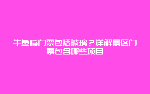 牛鱼嘴门票包括玻璃？详解景区门票包含哪些项目