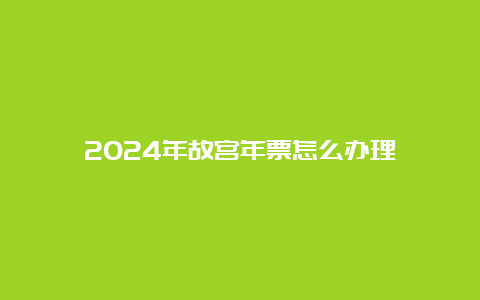 2024年故宫年票怎么办理