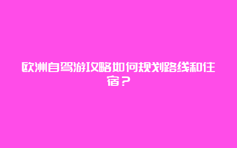 欧洲自驾游攻略如何规划路线和住宿？