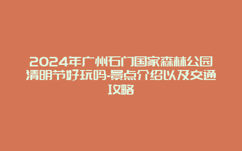 2024年广州石门国家森林公园清明节好玩吗-景点介绍以及交通攻略