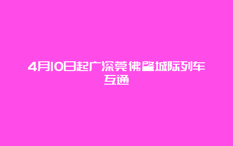 4月10日起广深莞佛肇城际列车互通