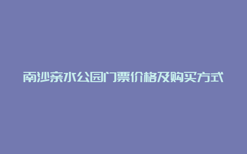 南沙亲水公园门票价格及购买方式