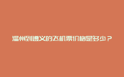 温州到遵义的飞机票价格是多少？